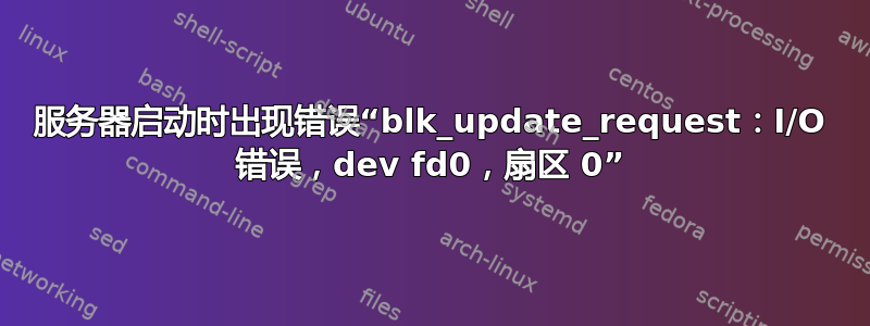 服务器启动时出现错误“blk_update_request：I/O 错误，dev fd0，扇区 0”