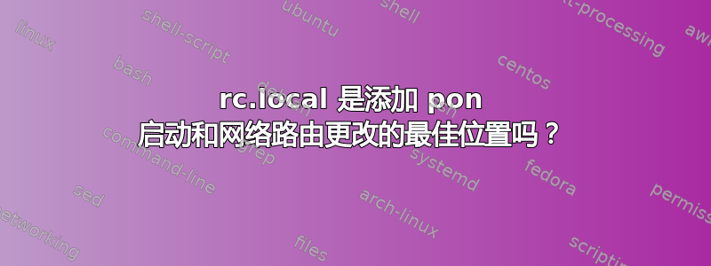 rc.local 是添加 pon 启动和网络路由更改的最佳位置吗？