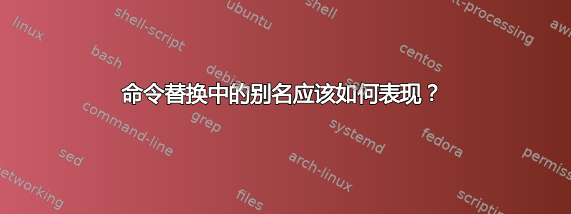 命令替换中的别名应该如何表现？