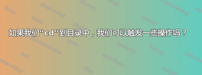 如果我们“cd”到目录中，我们可以触发一些操作吗？ 