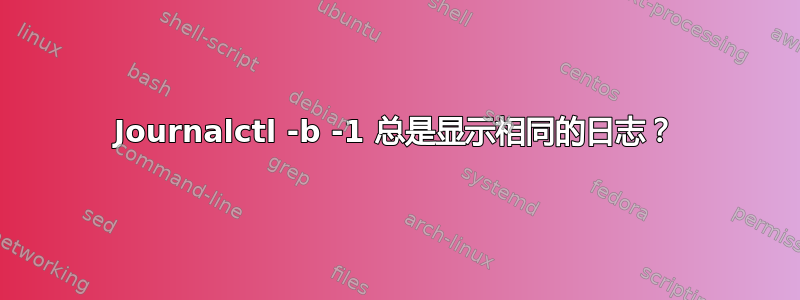 Journalctl -b -1 总是显示相同的日志？