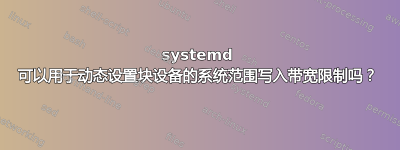 systemd 可以用于动态设置块设备的系统范围写入带宽限制吗？