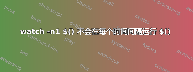 watch -n1 $() 不会在每个时间间隔运行 $()