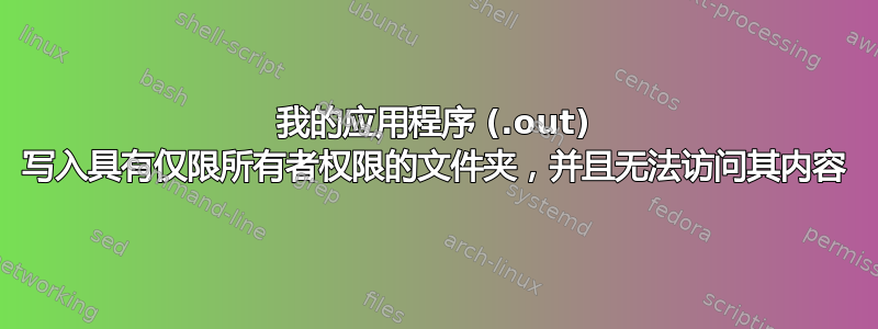 我的应用程序 (.out) 写入具有仅限所有者权限的文件夹，并且无法访问其内容