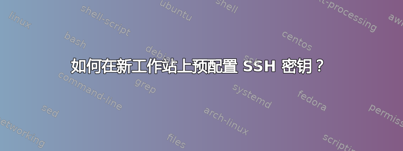 如何在新工作站上预配置 SSH 密钥？