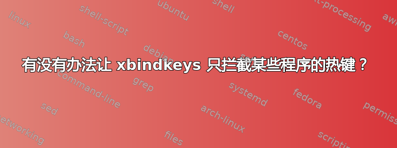 有没有办法让 xbindkeys 只拦截某些程序的热键？