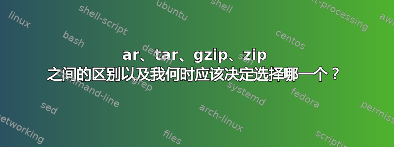 ar、tar、gzip、zip 之间的区别以及我何时应该决定选择哪一个？