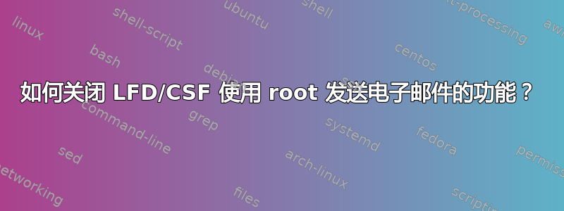 如何关闭 LFD/CSF 使用 root 发送电子邮件的功能？