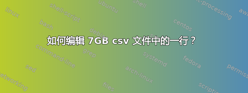 如何编辑 7GB csv 文件中的一行？