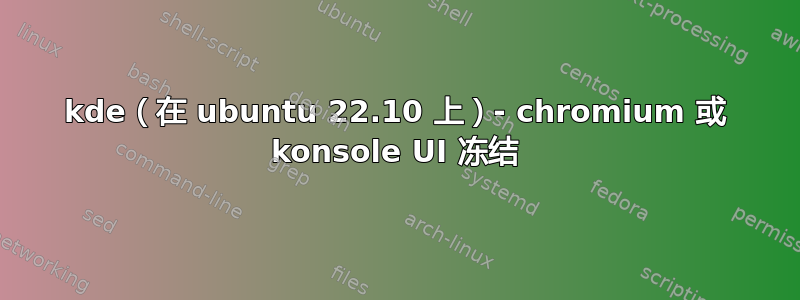 kde（在 ubuntu 22.10 上）- chromium 或 konsole UI 冻结