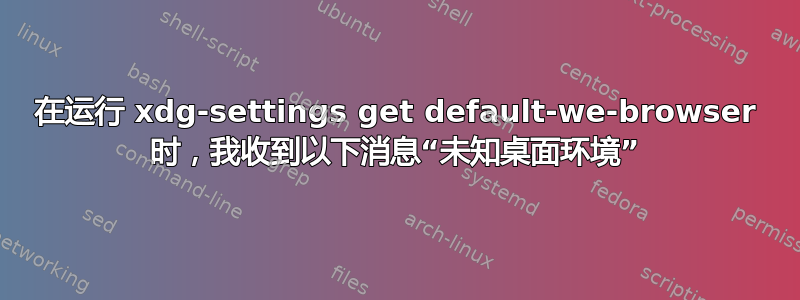 在运行 xdg-settings get default-we-browser 时，我收到以下消息“未知桌面环境”