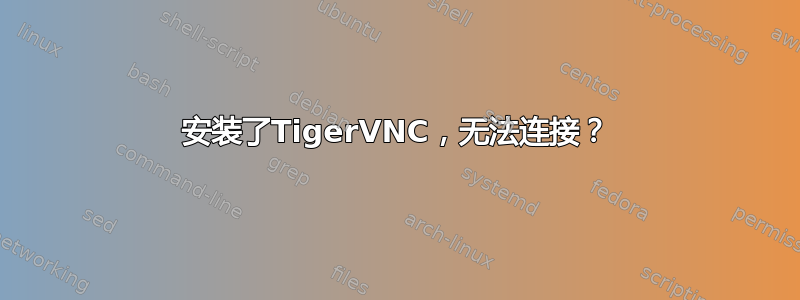 安装了TigerVNC，无法连接？