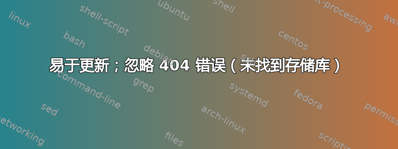 易于更新；忽略 404 错误（未找到存储库）