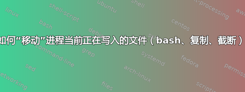 如何“移动”进程当前正在写入的文件（bash、复制、截断）