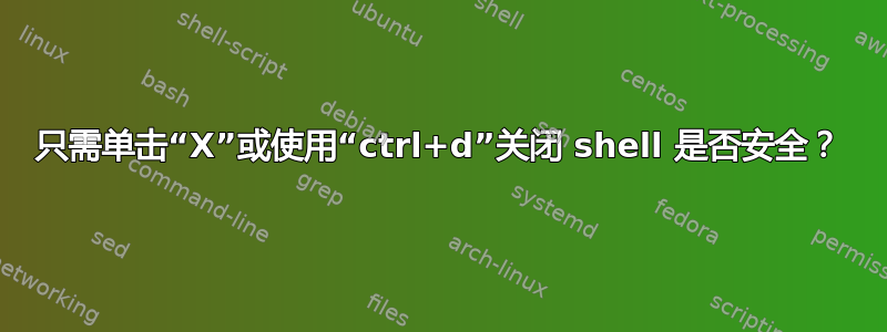 只需单击“X”或使用“ctrl+d”关闭 shell 是否安全？