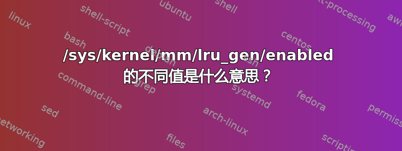 /sys/kernel/mm/lru_gen/enabled 的不同值是什么意思？