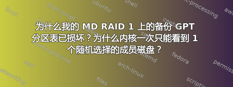 为什么我的 MD RAID 1 上的备份 GPT 分区表已损坏？为什么内核一次只能看到 1 个随机选择的成员磁盘？