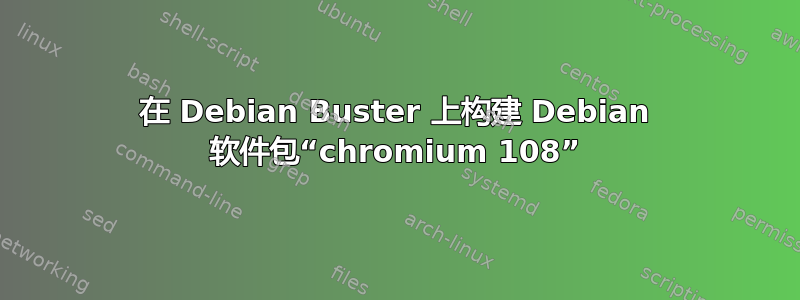 在 Debian Buster 上构建 Debian 软件包“chromium 108”