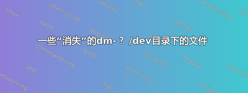 一些“消失”的dm-？ /dev目录下的文件