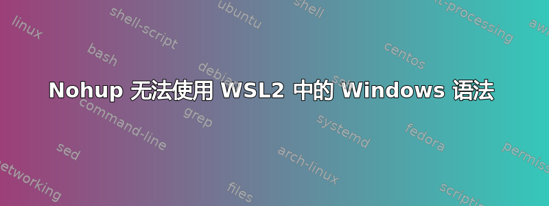 Nohup 无法使用 WSL2 中的 Windows 语法