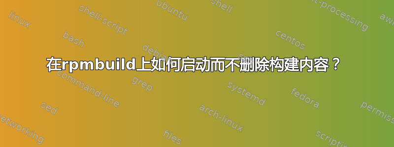 在rpmbuild上如何启动而不删除构建内容？