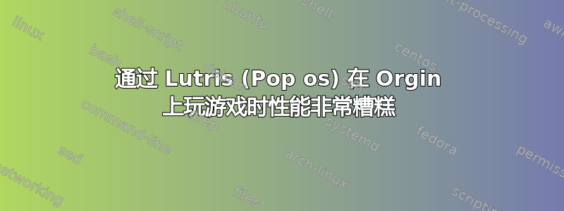 通过 Lutris (Pop os) 在 Orgin 上玩游戏时性能非常糟糕