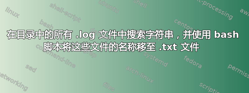 在目录中的所有 .log 文件中搜索字符串，并使用 bash 脚本将这些文件的名称移至 .txt 文件 