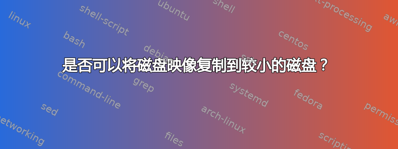 是否可以将磁盘映像复制到较小的磁盘？