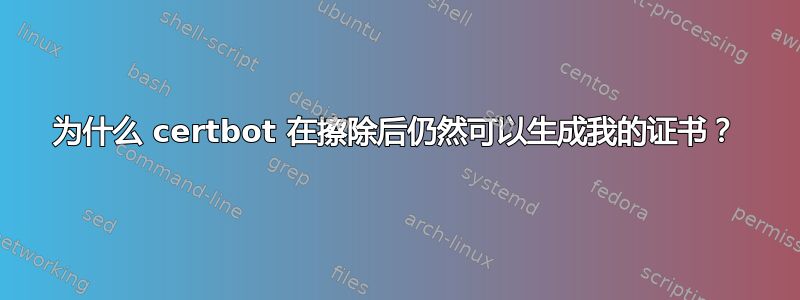 为什么 certbot 在擦除后仍然可以生成我的证书？