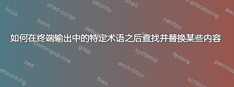 如何在终端输出中的特定术语之后查找并替换某些内容