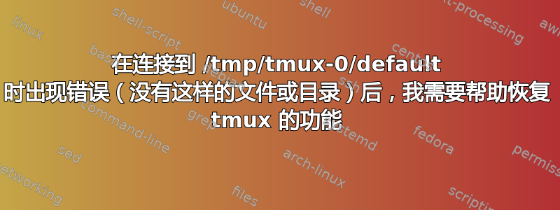 在连接到 /tmp/tmux-0/default 时出现错误（没有这样的文件或目录）后，我需要帮助恢复 tmux 的功能