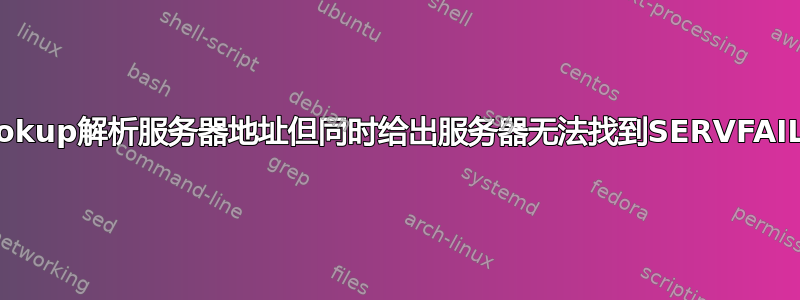 nslookup解析服务器地址但同时给出服务器无法找到SERVFAIL错误