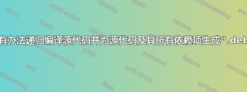 有没有办法递归编译源代码并为源代码及其所有依赖项生成“.deb”？