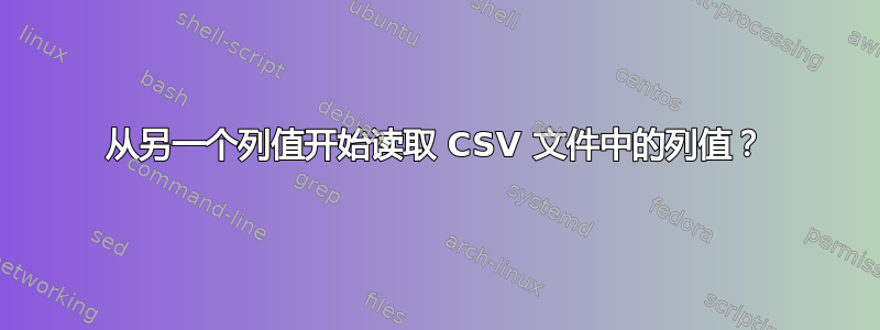 从另一个列值开始读取 CSV 文件中的列值？