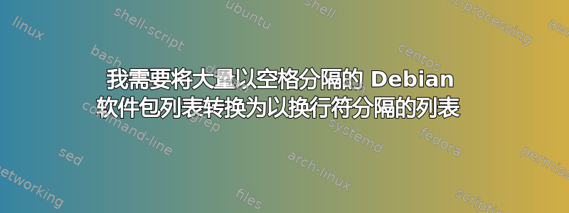 我需要将大量以空格分隔的 Debian 软件包列表转换为以换行符分隔的列表 