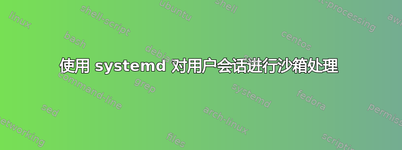 使用 systemd 对用户会话进行沙箱处理