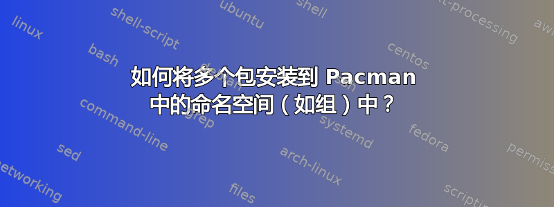 如何将多个包安装到 Pacman 中的命名空间（如组）中？