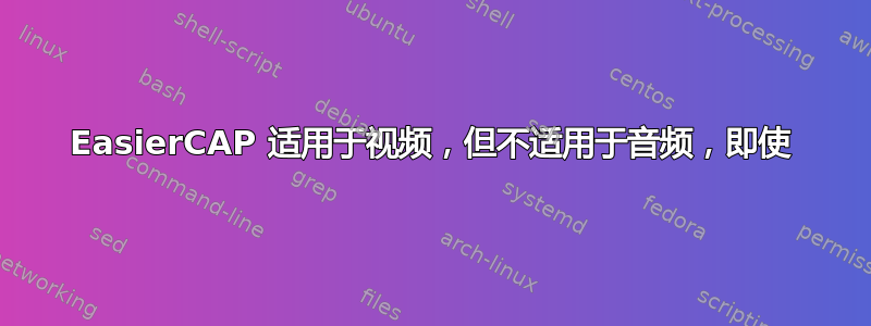 EasierCAP 适用于视频，但不适用于音频，即使