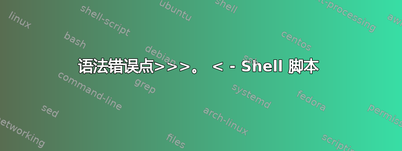 语法错误点>>>。 < - Shell 脚本