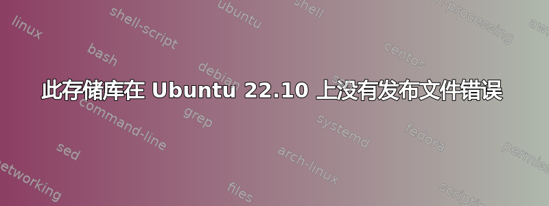 此存储库在 Ubuntu 22.10 上没有发布文件错误