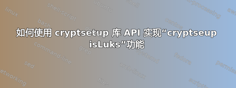 如何使用 cryptsetup 库 API 实现“cryptseup isLuks”功能