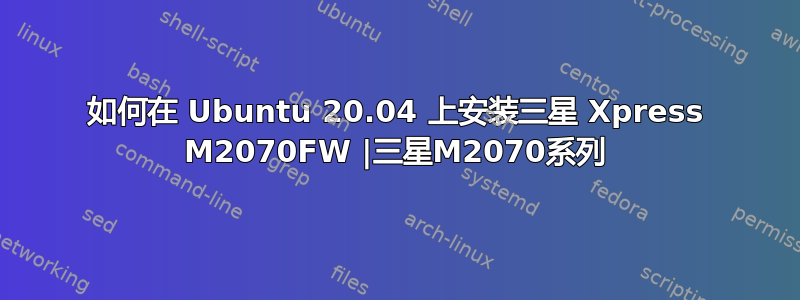 如何在 Ubuntu 20.04 上安装三星 Xpress M2070FW |三星M2070系列