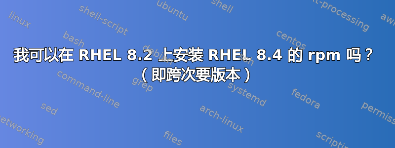 我可以在 RHEL 8.2 上安装 RHEL 8.4 的 rpm 吗？ （即跨次要版本）