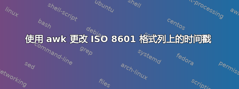 使用 awk 更改 ISO 8601 格式列上的时间戳