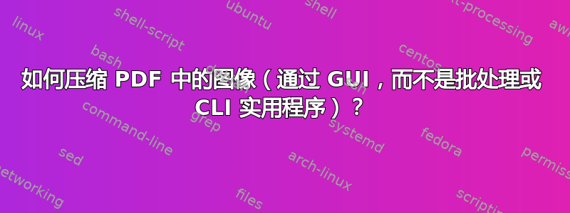 如何压缩 PDF 中的图像（通过 GUI，而不是批处理或 CLI 实用程序）？