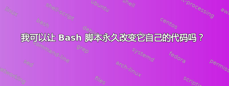 我可以让 Bash 脚本永久改变它自己的代码吗？