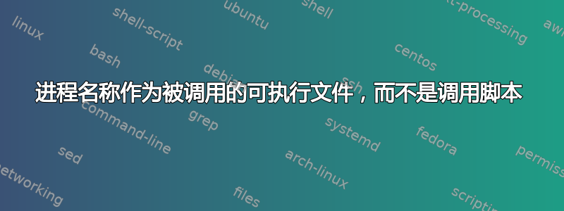 进程名称作为被调用的可执行文件，而不是调用脚本