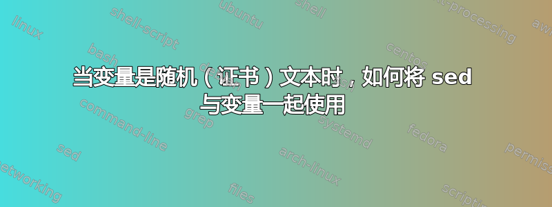 当变量是随机（证书）文本时，如何将 sed 与变量一起使用