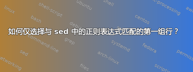 如何仅选择与 sed 中的正则表达式匹配的第一组行？ 