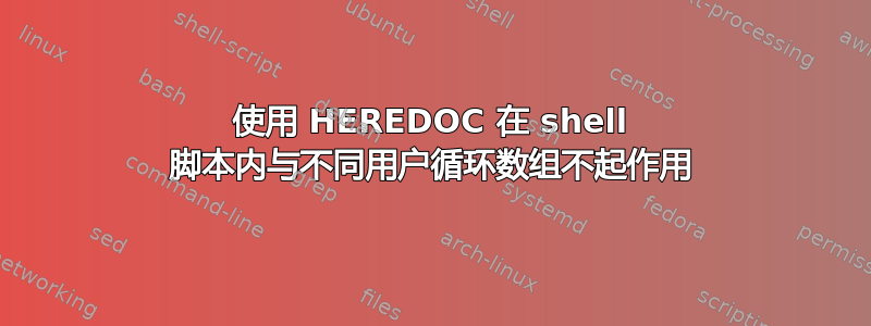 使用 HEREDOC 在 shell 脚本内与不同用户循环数组不起作用